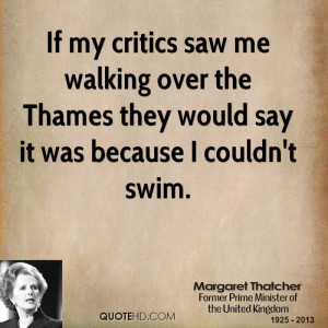 If my critics saw me walking over the Thames they would say it was ...