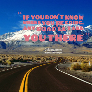 Quotes Picture: if you don't know where you're going, any road'll take ...