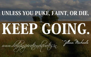 ... puke, faint, or die, keep going. ~ Jillian Michaels ( Inspirational