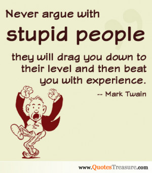 Never argue with stupid people, they will drag you down to their level ...