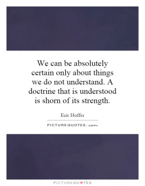 We can be absolutely certain only about things we do not understand. A ...