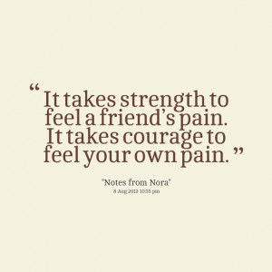 ... to feel a friend’s pain it takes courage to feel your own pain