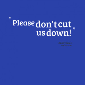 Quotes Picture: please don't cut us down!