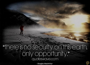 There is no security on this earth. Only opportunity.