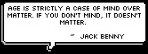 ... mind over matter. If you don't mind, it doesn't matter. ~ Jack Benny
