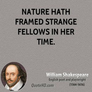 Nature hath framed strange fellows in her time.