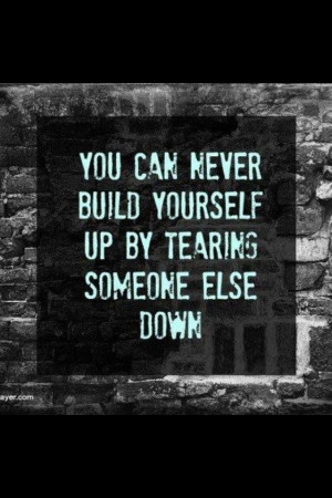 you can never build yourself up by tearing someone else down