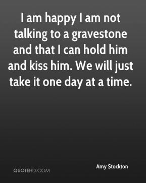 ... can hold him and kiss him. We will just take it one day at a time