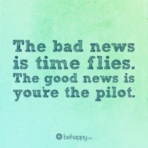 The bad news is time flies. The good news is you're the pilot.