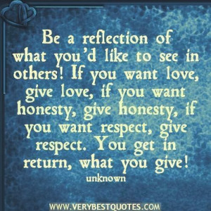 ... give honesty, if you want respect, give respect. You get in return