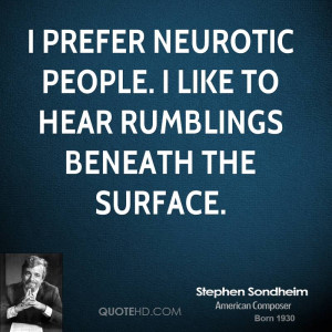 prefer neurotic people. I like to hear rumblings beneath the surface ...