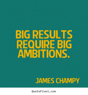 ... results require big ambitions. James Champy great inspirational quotes