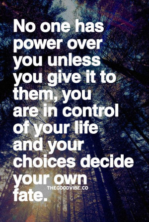You are in control of your life and your choices. You and only you ...