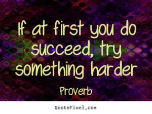 Proverb Quotes - If at first you do succeed, try something harder
