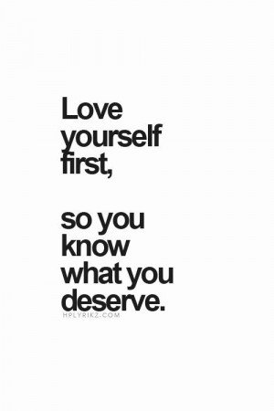 Love yourself first so you know what you deserve.
