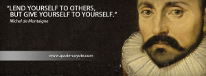 Michel de Montaigne - Lend yourself to others, but give yourself to ...