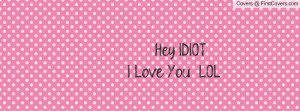 hey idiot i love you , Pictures , lol :) , Pictures