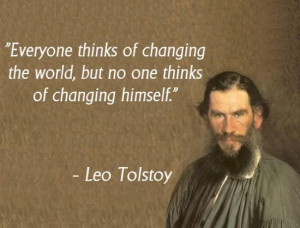 ... the world, but no one thinks of changing himself.” – Leo Tolstoy