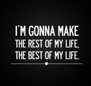 ... friday quotes i m gonna make the rest of my life the best of my life