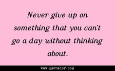 Never give up on something that you can't go a day without thinking ...