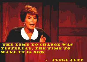 ... time to change was yesterday; the time to wake up is now. - Judge Judy