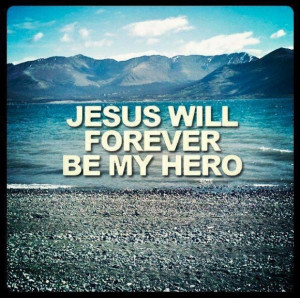 Jesus will forever be my hero.