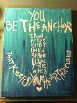 You be the Anchor that keeps my feet on the ground I'll be the wings ...