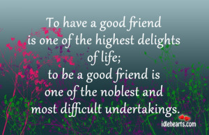 ... good friend is one of the highest delights of life to be a good friend