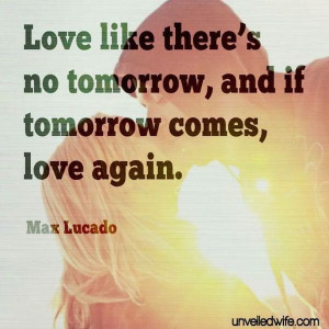 ... there's no tomorrow, and if tomorrow comes, love again. - Max Lucado