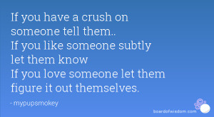 If you have a crush on someone tell them.. If you like someone subtly ...