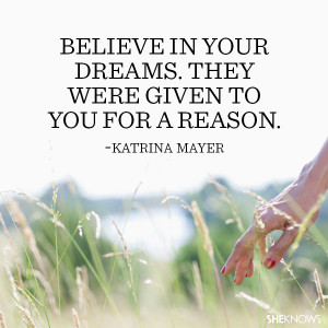 Katrina Mayer quote: Believe in your dreams. They were given to you ...