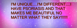UNIQUE....I'M DIFFERENT....I HAVE PSORIASIS AND THAT MAKES ME ...