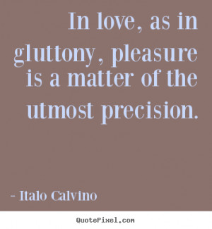 In love, as in gluttony, pleasure is a matter of the utmost precision ...
