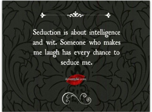 Seduction is about intelligence and wit.