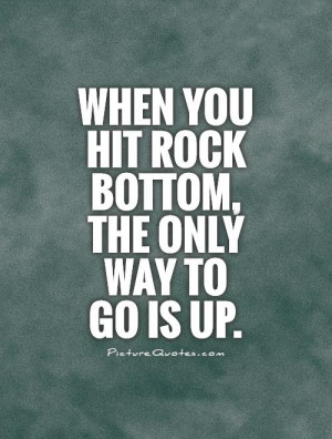 When you hit rock bottom, the only way to go is up Picture Quote #1