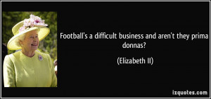 ... difficult business and aren't they prima donnas? - Elizabeth II