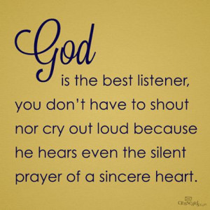 God is the best listener, you don't have to shout nor cry out loud ...