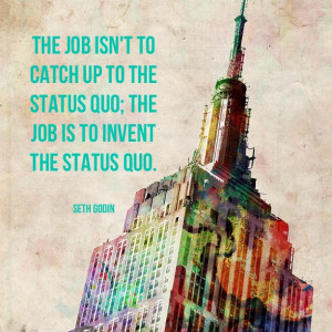 ... to the status quo; the job is to invent the status quo. - Seth Godin