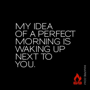 My idea of a perfect morning is waking up next to you. #innafire69