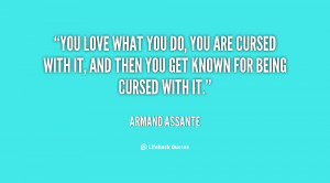 You love what you do, you are cursed with it, and then you get known ...