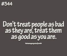 ... treat people as bad as they are, treat them as good as you... #quote