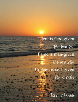 ... Man-Given. Be Grateful. Conceit is Self-Given. Be Careful- John Wooden
