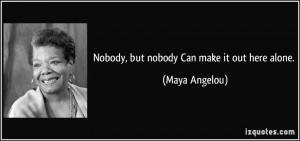 Nobody, but nobody Can make it out here alone. - Maya Angelou