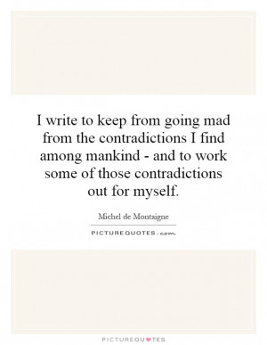 write to keep from going mad from the contradictions I find among ...