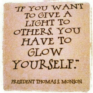 ... light to others, you have to glow yourself ~President Thomas S. Monson