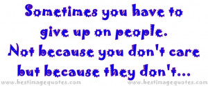 ... to give up on people. Not because you dont care but because they dont