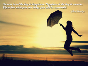 Success is not the key to happiness. Happiness is the key to success ...