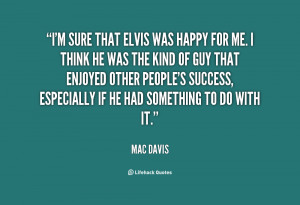 sure that Elvis was happy for me. I think he was the kind of guy ...