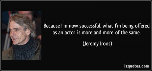 Because I'm now successful, what I'm being offered as an actor is more ...