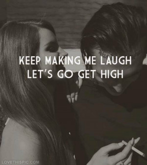 Keep making me laugh, lets go get high